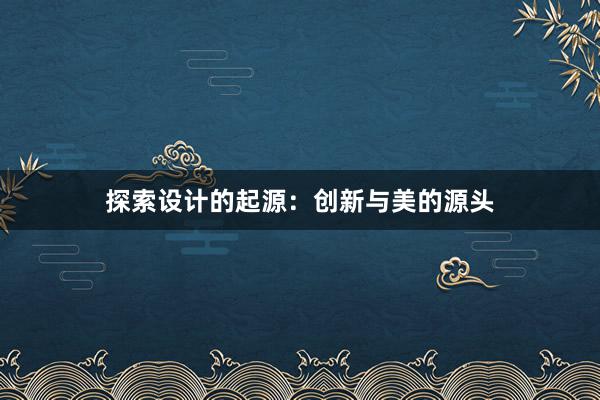 探索设计的起源：创新与美的源头