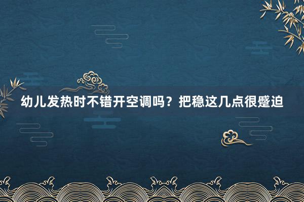 幼儿发热时不错开空调吗？把稳这几点很蹙迫