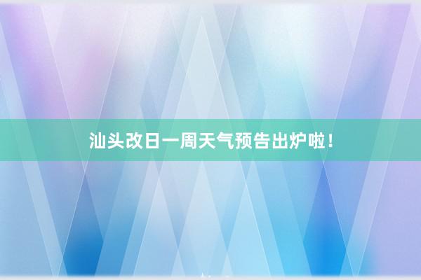 汕头改日一周天气预告出炉啦！